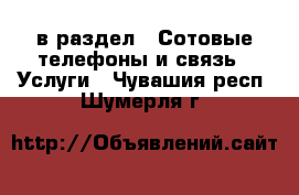  в раздел : Сотовые телефоны и связь » Услуги . Чувашия респ.,Шумерля г.